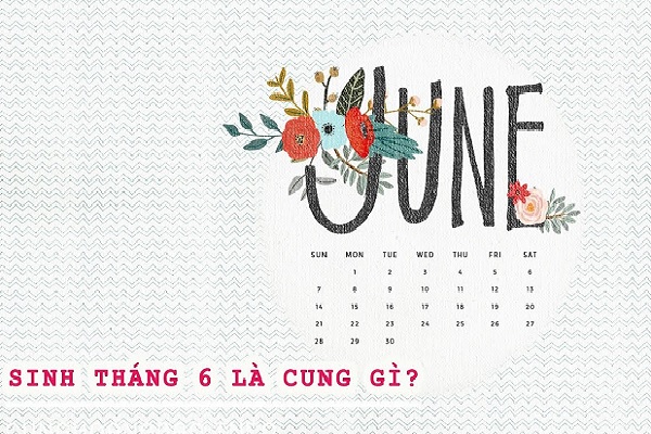 Tháng 6 cung gì? Tính cách, vận mệnh người sinh tháng 6-2
